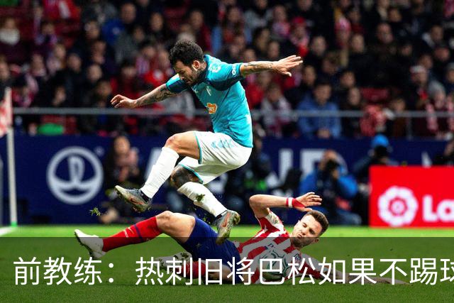 前教练：热刺旧将巴松如果不踢球，本可成为拳王