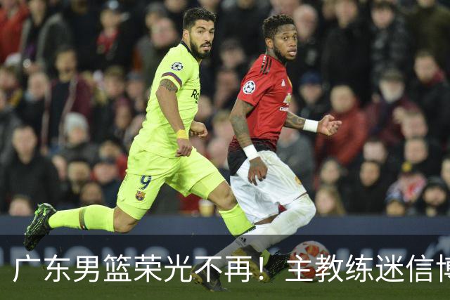 广东男篮荣光不再！主教练迷信博日奇，徐杰胡明轩状态下滑，内线成软肋