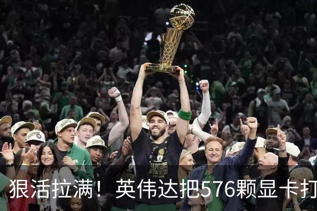 狠活拉满！英伟达把576颗显卡打包成一块：要造全球最强单体巨型GPU
